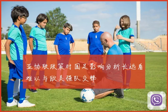 亚协联政策对国足影响分析长远看难以与欧美强队交锋