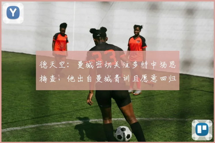 德天空：曼城密切关注多特中场恩梅查，他出自曼城青训且愿意回归