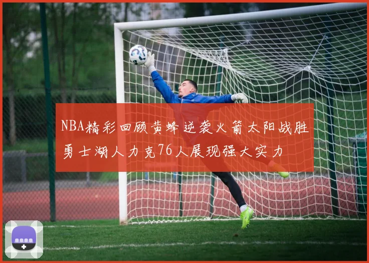 NBA精彩回顾黄蜂逆袭火箭太阳战胜勇士湖人力克76人展现强大实力