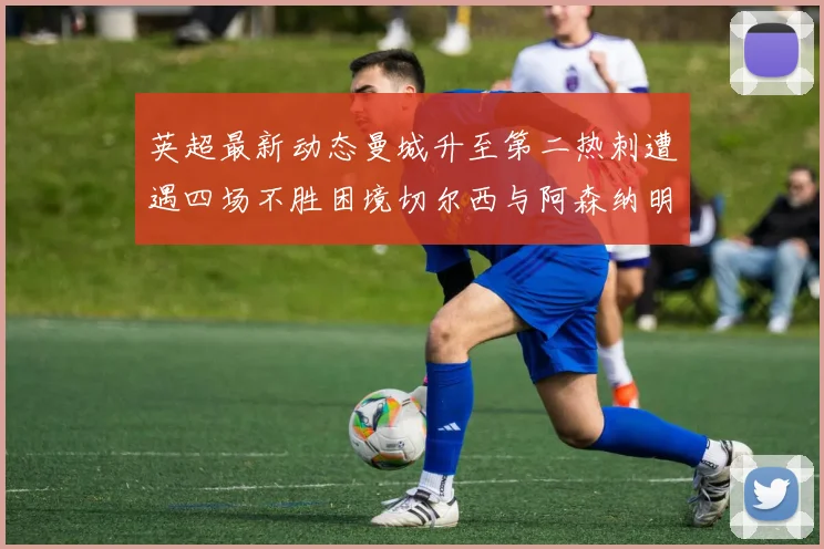 英超最新动态曼城升至第二热刺遭遇四场不胜困境切尔西与阿森纳明日对决