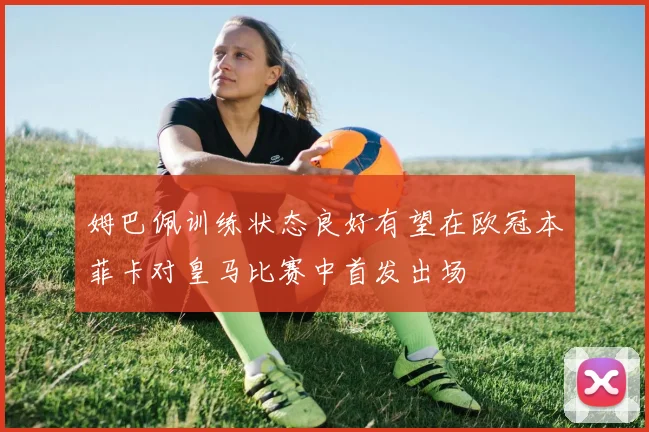 姆巴佩训练状态良好有望在欧冠本菲卡对皇马比赛中首发出场