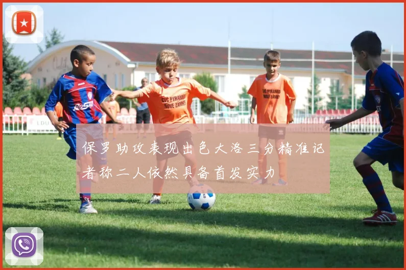 保罗助攻表现出色大洛三分精准记者称二人依然具备首发实力
