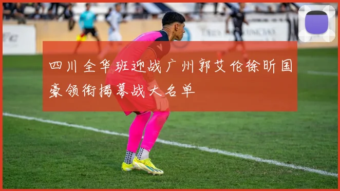 四川全华班迎战广州郭艾伦徐昕国豪领衔揭幕战大名单