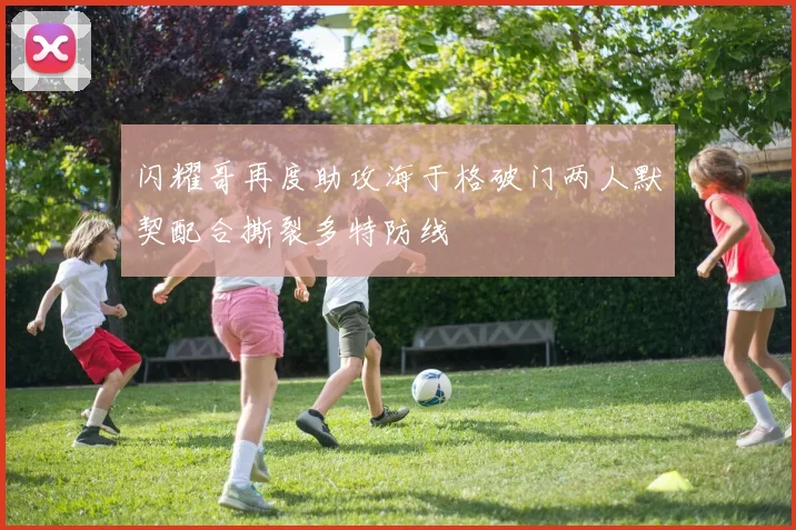 闪耀哥再度助攻海于格破门两人默契配合撕裂多特防线