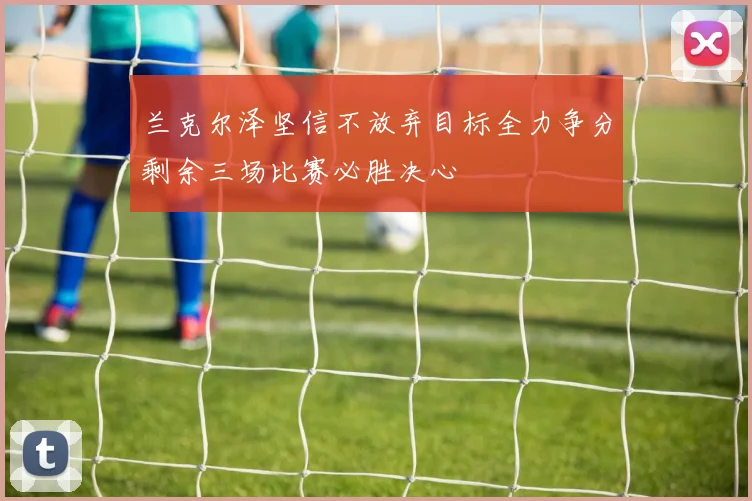 兰克尔泽坚信不放弃目标全力争分剩余三场比赛必胜决心