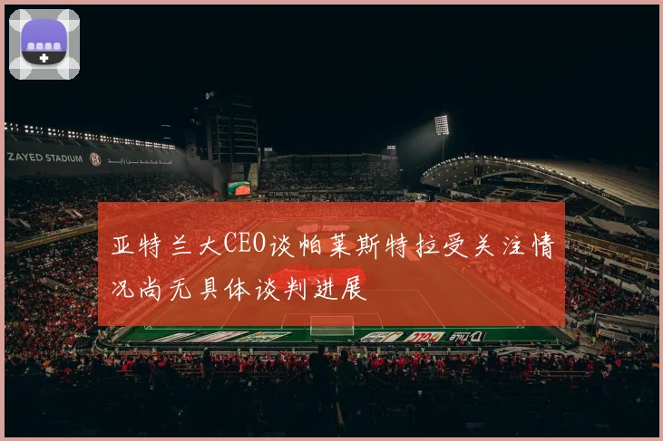 亚特兰大CEO谈帕莱斯特拉受关注情况尚无具体谈判进展