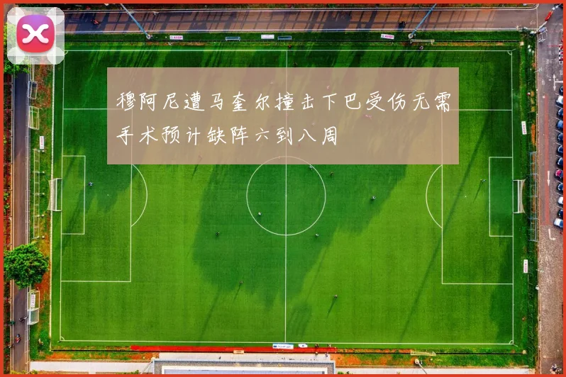 穆阿尼遭马奎尔撞击下巴受伤无需手术预计缺阵六到八周