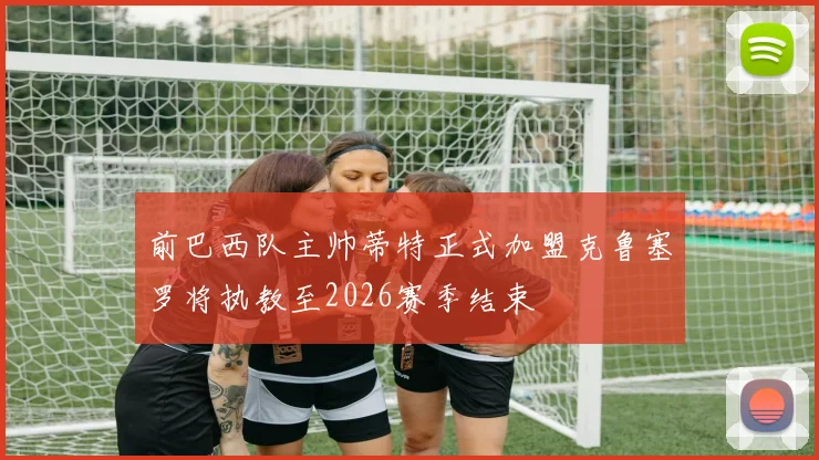 前巴西队主帅蒂特正式加盟克鲁塞罗将执教至2026赛季结束