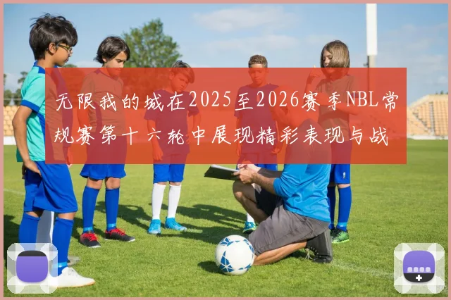 无限我的城在2025至2026赛季NBL常规赛第十六轮中展现精彩表现与战术分析