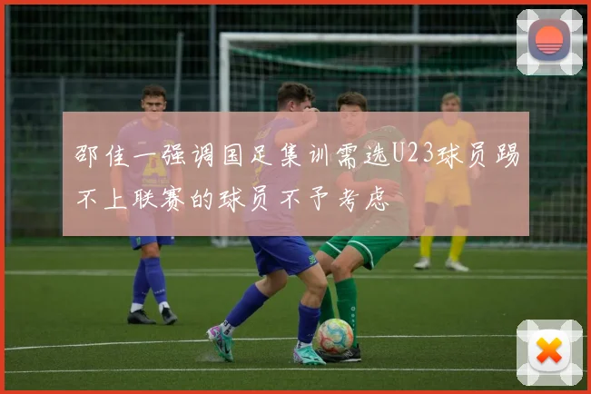 邵佳一强调国足集训需选U23球员踢不上联赛的球员不予考虑