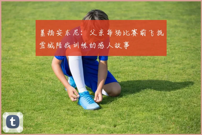 基扬安东尼：父亲每场比赛前飞抵雪城陪我训练的感人故事