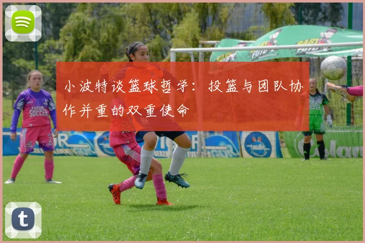 小波特谈篮球哲学：投篮与团队协作并重的双重使命