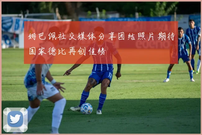 姆巴佩社交媒体分享团结照片期待国家德比再创佳绩
