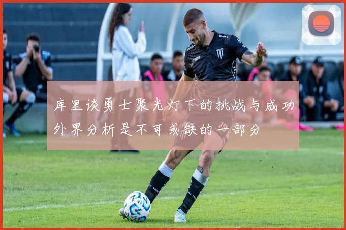 库里谈勇士聚光灯下的挑战与成功外界分析是不可或缺的一部分