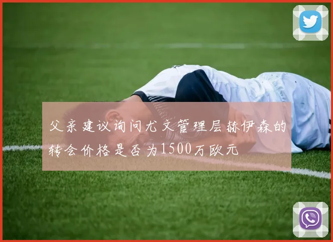父亲建议询问尤文管理层赫伊森的转会价格是否为1500万欧元