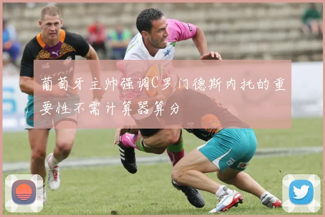 葡萄牙主帅强调C罗门德斯内托的重要性不需计算器算分