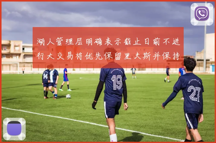 湖人管理层明确表示截止日前不进行大交易将优先保留里夫斯并保持灵活性