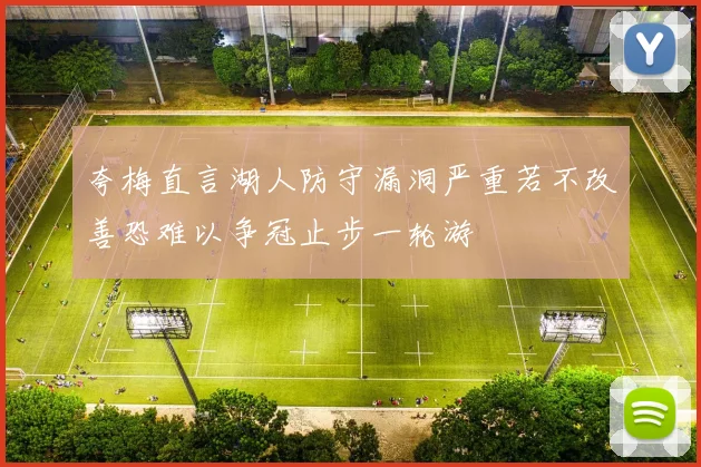 夸梅直言湖人防守漏洞严重若不改善恐难以争冠止步一轮游