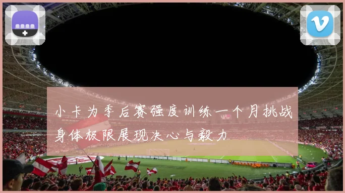小卡为季后赛强度训练一个月挑战身体极限展现决心与毅力