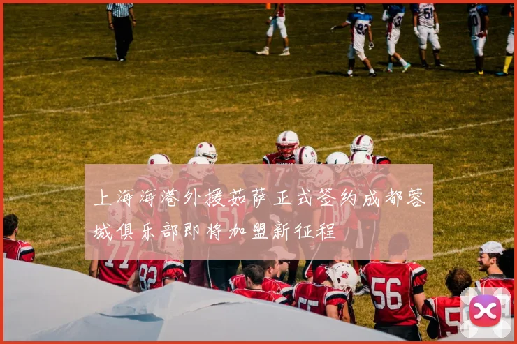 上海海港外援茹萨正式签约成都蓉城俱乐部即将加盟新征程