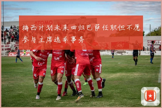 梅西计划未来回归巴萨任职但不愿参与主席选举事务