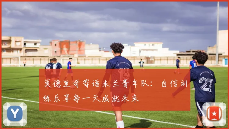 莫德里奇寄语米兰青年队：自信训练乐享每一天成就未来