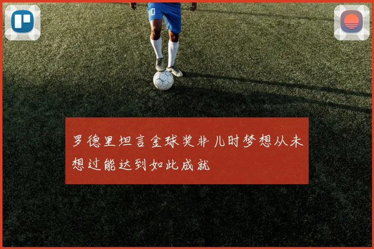 罗德里坦言金球奖非儿时梦想从未想过能达到如此成就