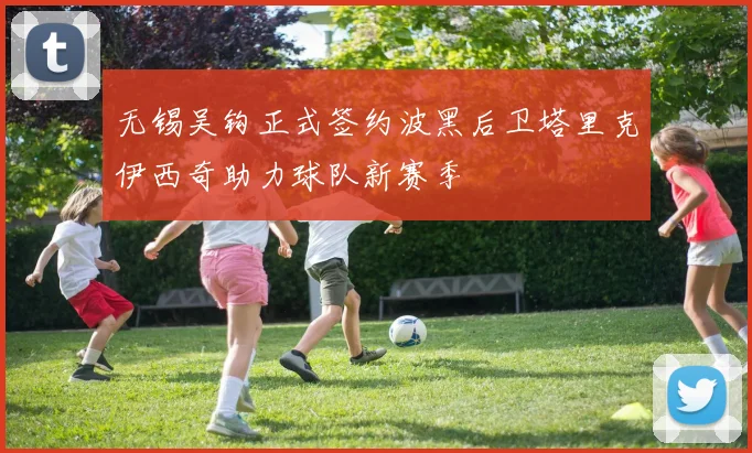 无锡吴钩正式签约波黑后卫塔里克伊西奇助力球队新赛季