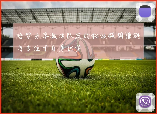 哈登分享激活队友的秘诀强调谦逊与专注于自身优势