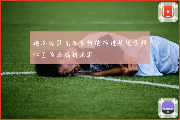 施洛特贝克与多特续约进展缓慢拜仁皇马或成新东家
