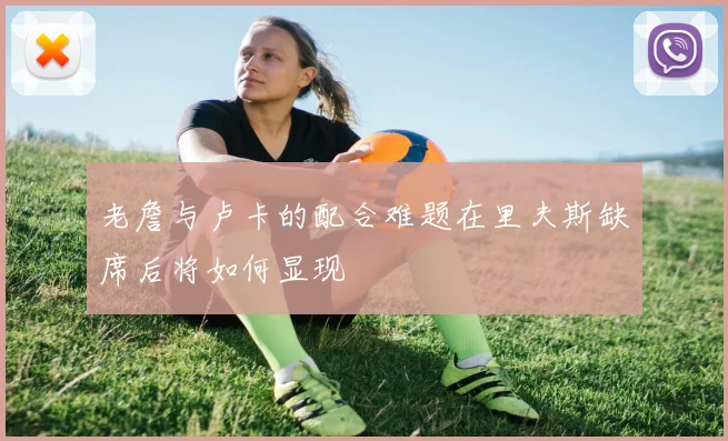 老詹与卢卡的配合难题在里夫斯缺席后将如何显现