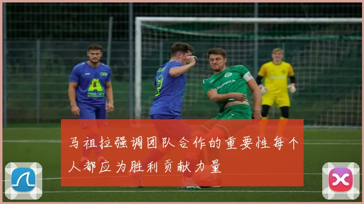 马祖拉强调团队合作的重要性每个人都应为胜利贡献力量
