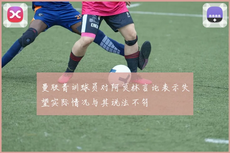 曼联青训球员对阿莫林言论表示失望实际情况与其说法不符