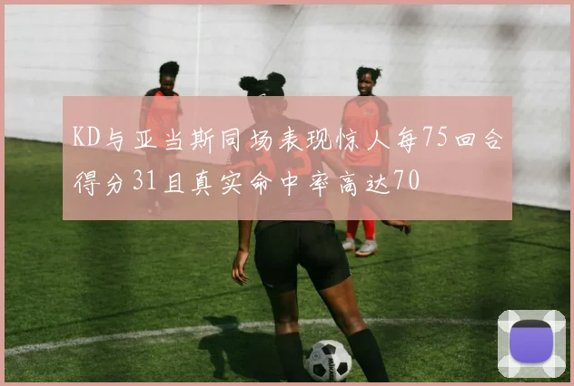 KD与亚当斯同场表现惊人每75回合得分31且真实命中率高达70