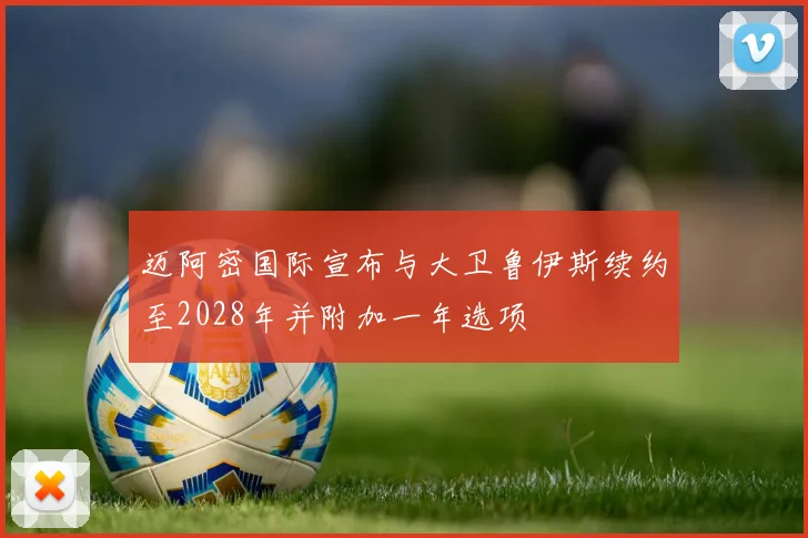 迈阿密国际宣布与大卫鲁伊斯续约至2028年并附加一年选项