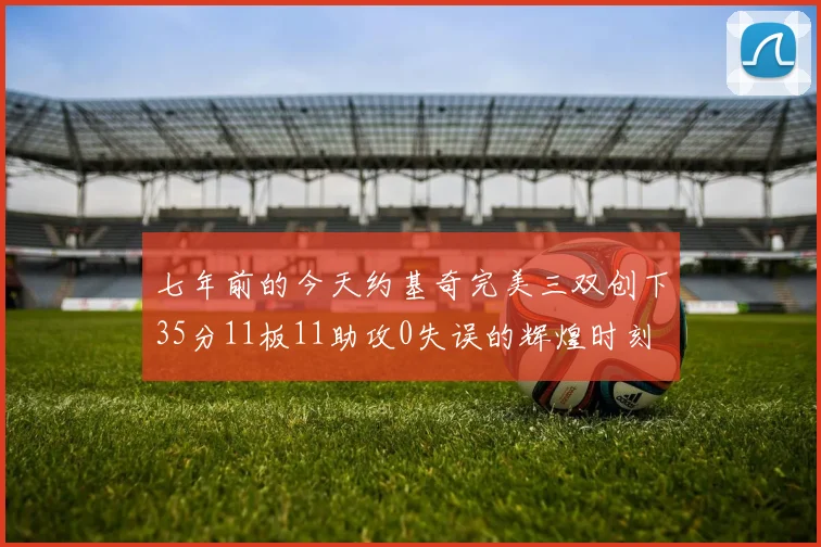 七年前的今天约基奇完美三双创下35分11板11助攻0失误的辉煌时刻
