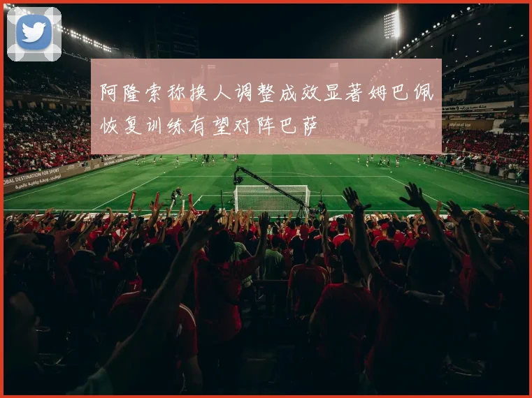 阿隆索称换人调整成效显著姆巴佩恢复训练有望对阵巴萨