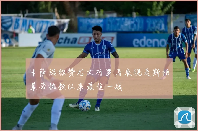 卡萨诺称赞尤文对罗马表现是斯帕莱蒂执教以来最佳一战