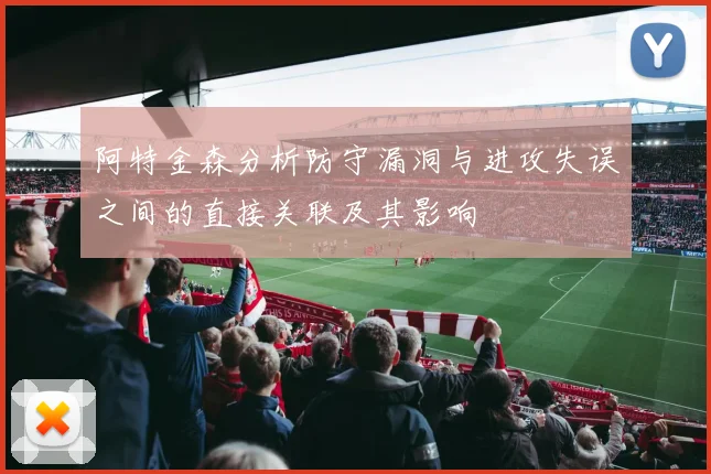 阿特金森分析防守漏洞与进攻失误之间的直接关联及其影响