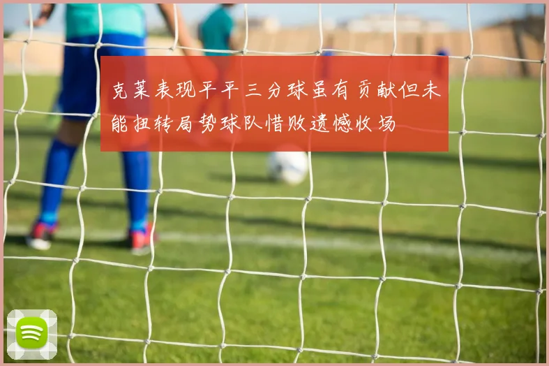 克莱表现平平三分球虽有贡献但未能扭转局势球队惜败遗憾收场