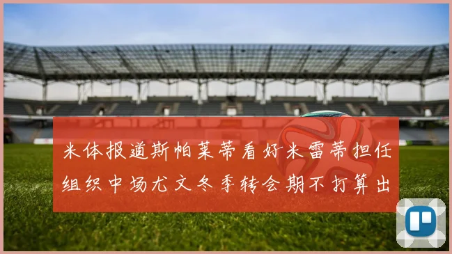 米体报道斯帕莱蒂看好米雷蒂担任组织中场尤文冬季转会期不打算出售他