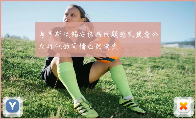 考辛斯谈锡安伤病问题感到疲惫公众对他的同情已然消失