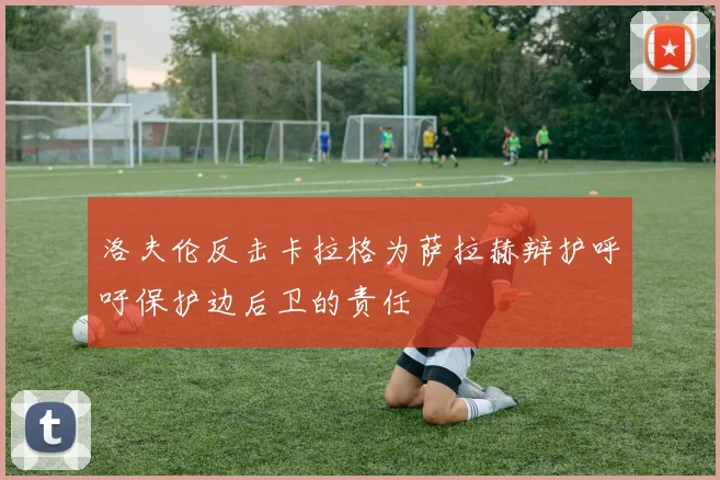 洛夫伦反击卡拉格为萨拉赫辩护呼吁保护边后卫的责任