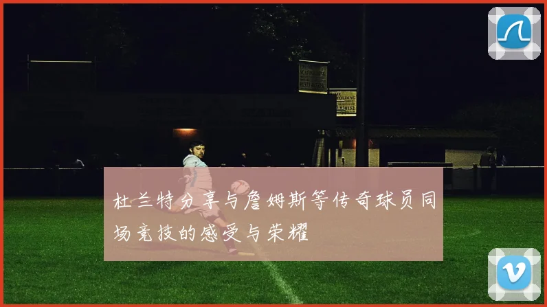 杜兰特分享与詹姆斯等传奇球员同场竞技的感受与荣耀