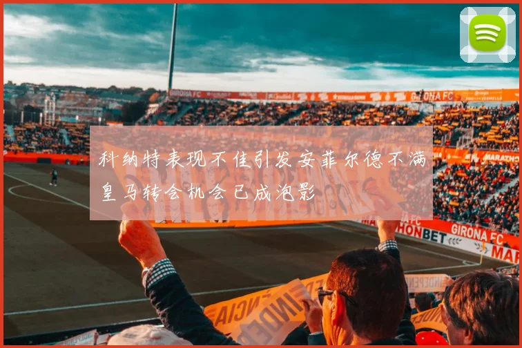 科纳特表现不佳引发安菲尔德不满皇马转会机会已成泡影