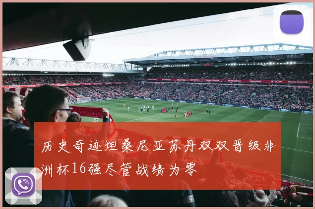 历史奇迹坦桑尼亚苏丹双双晋级非洲杯16强尽管战绩为零