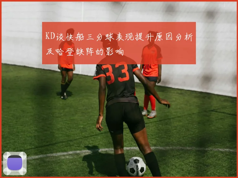 KD谈快船三分球表现提升原因分析及哈登缺阵的影响