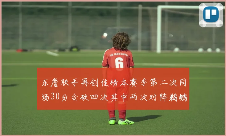 东詹联手再创佳绩本赛季第二次同场30分合砍四次其中两次对阵鹈鹕
