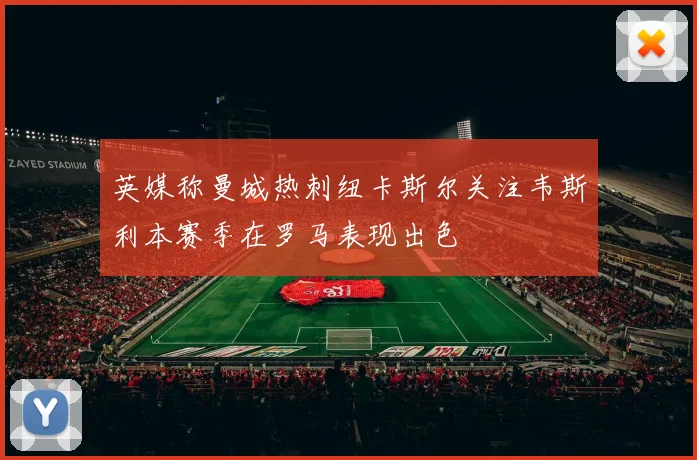 英媒称曼城热刺纽卡斯尔关注韦斯利本赛季在罗马表现出色