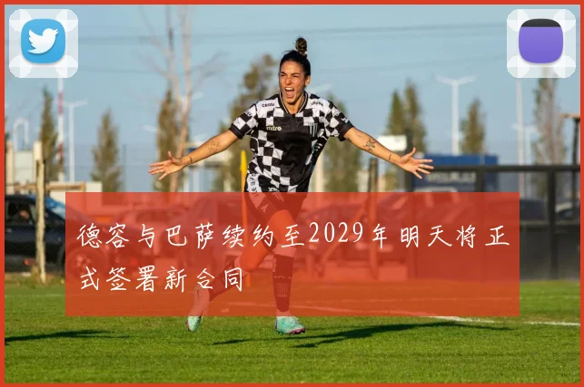 德容与巴萨续约至2029年明天将正式签署新合同